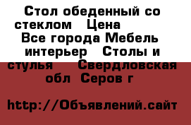 Стол обеденный со стеклом › Цена ­ 5 000 - Все города Мебель, интерьер » Столы и стулья   . Свердловская обл.,Серов г.
